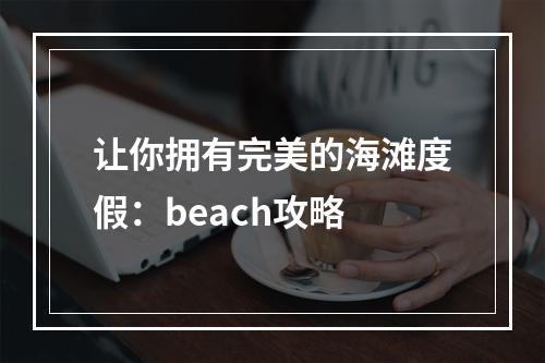 让你拥有完美的海滩度假：beach攻略