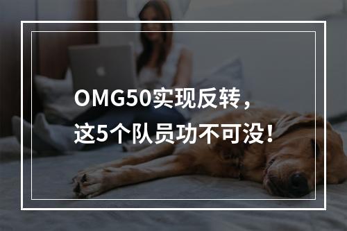 OMG50实现反转，这5个队员功不可没！