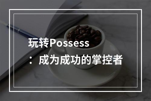 玩转Possess：成为成功的掌控者