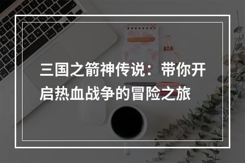 三国之箭神传说：带你开启热血战争的冒险之旅