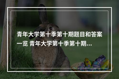 青年大学第十季第十期题目和答案一览 青年大学第十季第十期答案是什么--游戏攻略网