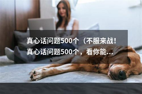 真心话问题500个（不服来战！真心话问题500个，看你能不能坚持到底）