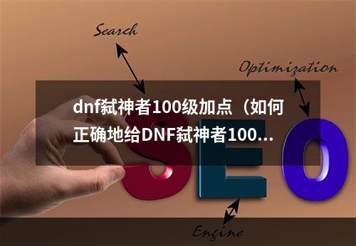 dnf弑神者100级加点（如何正确地给DNF弑神者100级加点？）