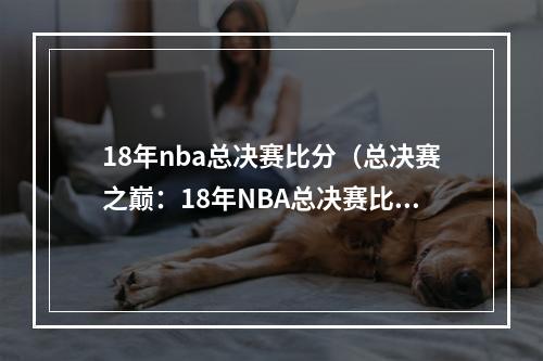 18年nba总决赛比分（总决赛之巅：18年NBA总决赛比分全纪录）