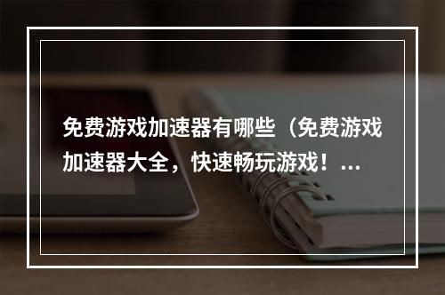 免费游戏加速器有哪些（免费游戏加速器大全，快速畅玩游戏！）