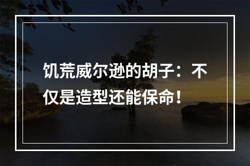 饥荒威尔逊的胡子：不仅是造型还能保命！