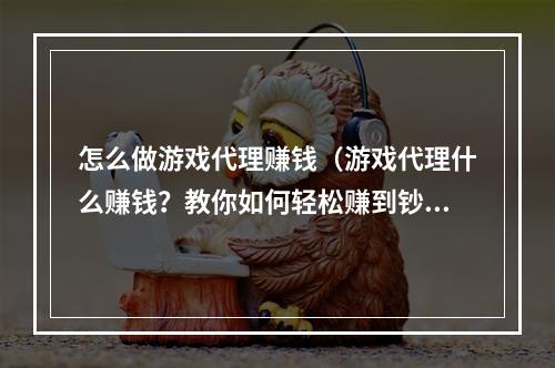 怎么做游戏代理赚钱（游戏代理什么赚钱？教你如何轻松赚到钞票！）