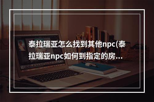 泰拉瑞亚怎么找到其他npc(泰拉瑞亚npc如何到指定的房间)