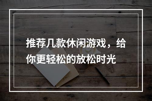 推荐几款休闲游戏，给你更轻松的放松时光