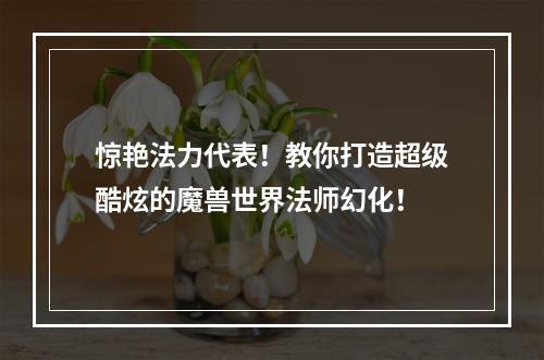 惊艳法力代表！教你打造超级酷炫的魔兽世界法师幻化！