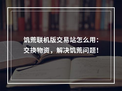 饥荒联机版交易站怎么用：交换物资，解决饥荒问题！