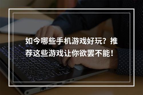 如今哪些手机游戏好玩？推荐这些游戏让你欲罢不能！