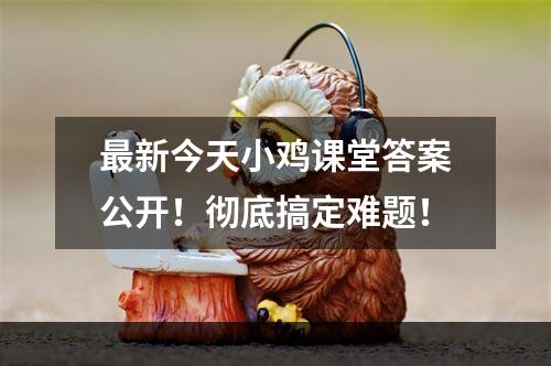 最新今天小鸡课堂答案公开！彻底搞定难题！