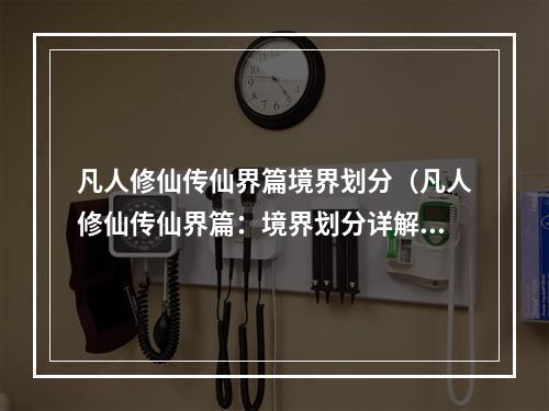 凡人修仙传仙界篇境界划分（凡人修仙传仙界篇：境界划分详解）