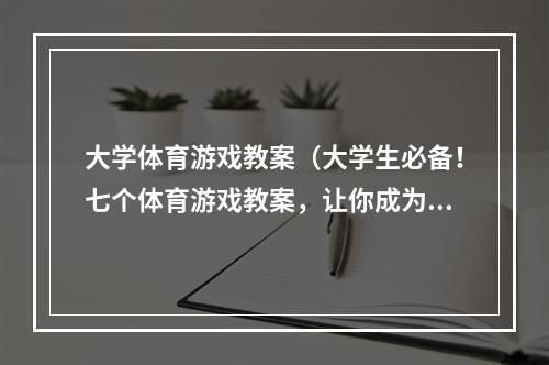 大学体育游戏教案（大学生必备！七个体育游戏教案，让你成为游戏王者！）