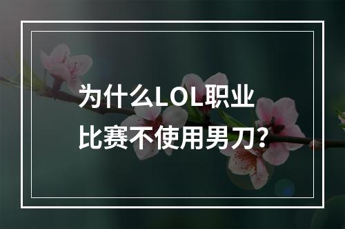 为什么LOL职业比赛不使用男刀？