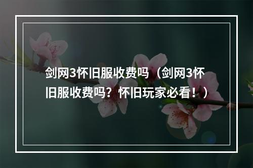 剑网3怀旧服收费吗（剑网3怀旧服收费吗？怀旧玩家必看！）