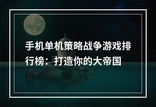 手机单机策略战争游戏排行榜：打造你的大帝国