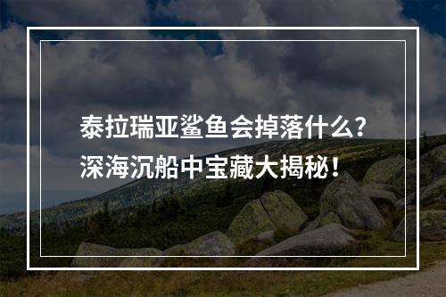 泰拉瑞亚鲨鱼会掉落什么？深海沉船中宝藏大揭秘！