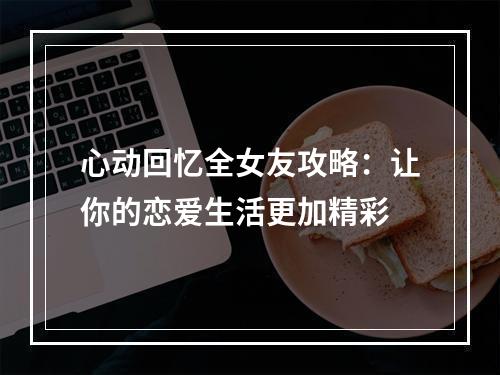 心动回忆全女友攻略：让你的恋爱生活更加精彩