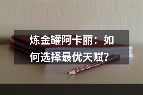 炼金罐阿卡丽：如何选择最优天赋？