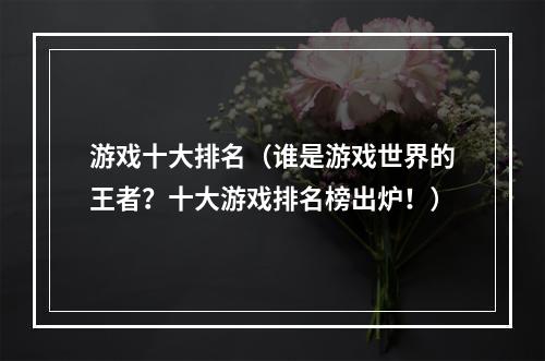 游戏十大排名（谁是游戏世界的王者？十大游戏排名榜出炉！）