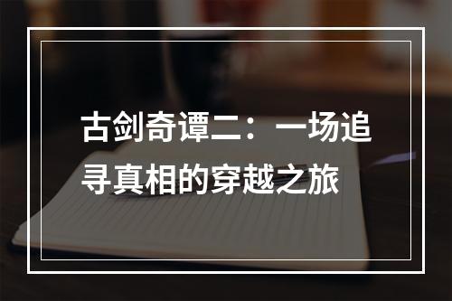 古剑奇谭二：一场追寻真相的穿越之旅