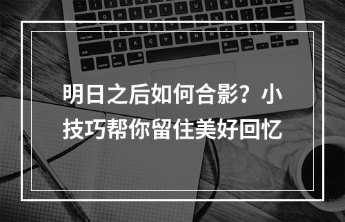 明日之后如何合影？小技巧帮你留住美好回忆