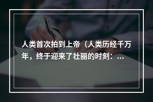 人类首次拍到上帝（人类历经千万年，终于迎来了壮丽的时刻：首次拍到上帝！）