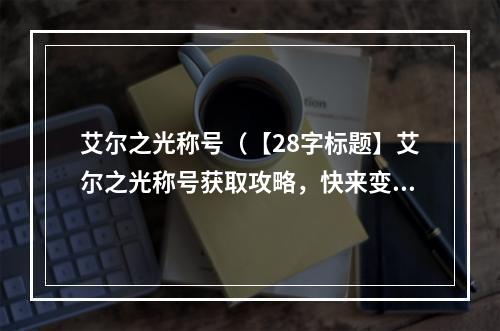 艾尔之光称号（【28字标题】艾尔之光称号获取攻略，快来变身艾尔勇士！）