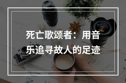 死亡歌颂者：用音乐追寻故人的足迹