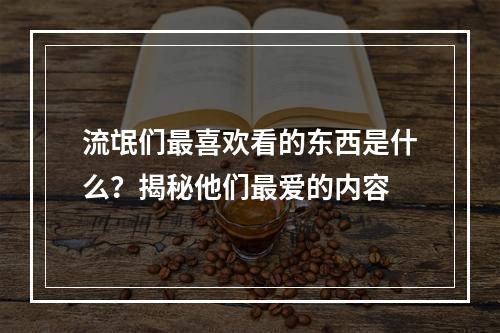 流氓们最喜欢看的东西是什么？揭秘他们最爱的内容