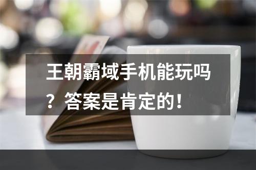 王朝霸域手机能玩吗？答案是肯定的！