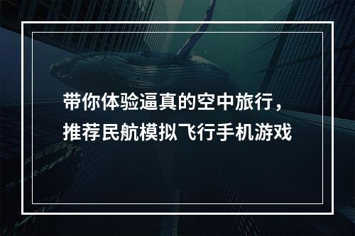 带你体验逼真的空中旅行，推荐民航模拟飞行手机游戏