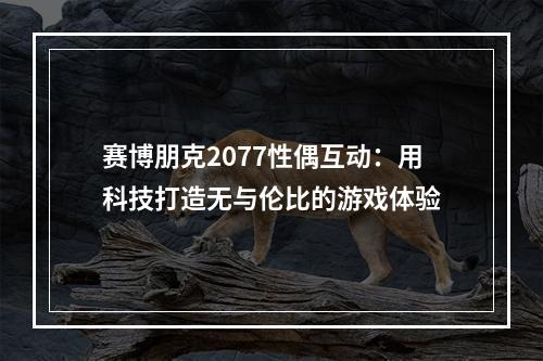 赛博朋克2077性偶互动：用科技打造无与伦比的游戏体验