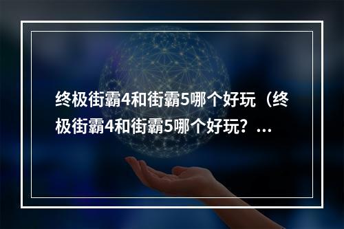 终极街霸4和街霸5哪个好玩（终极街霸4和街霸5哪个好玩？探究两款游戏的不同）