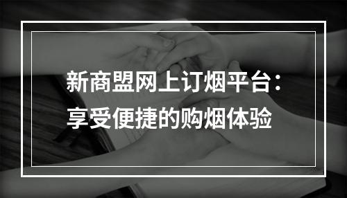 新商盟网上订烟平台：享受便捷的购烟体验