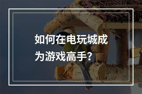 如何在电玩城成为游戏高手？