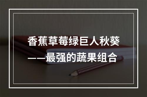 香蕉草莓绿巨人秋葵——最强的蔬果组合