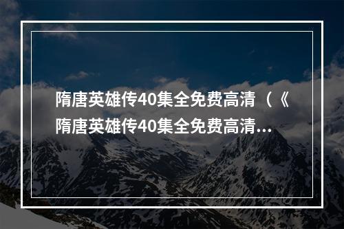 隋唐英雄传40集全免费高清（《隋唐英雄传40集全免费高清》：让你体验唐朝历史的精彩！）