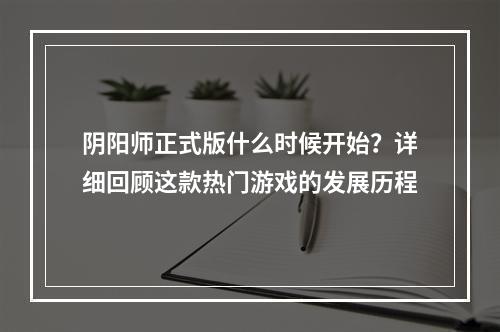 阴阳师正式版什么时候开始？详细回顾这款热门游戏的发展历程