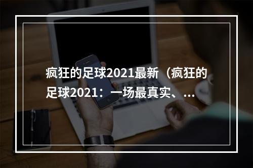 疯狂的足球2021最新（疯狂的足球2021：一场最真实、最充实、最疯狂的足球盛宴！）