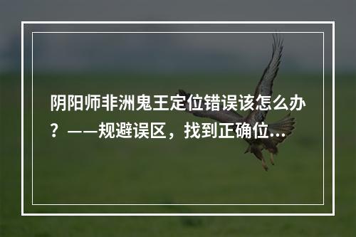 阴阳师非洲鬼王定位错误该怎么办？——规避误区，找到正确位置！