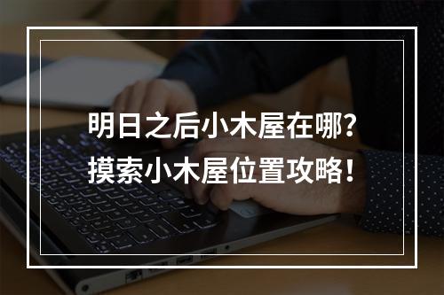 明日之后小木屋在哪？摸索小木屋位置攻略！