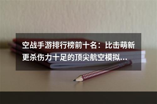 空战手游排行榜前十名：比击萌新更杀伤力十足的顶尖航空模拟游戏！