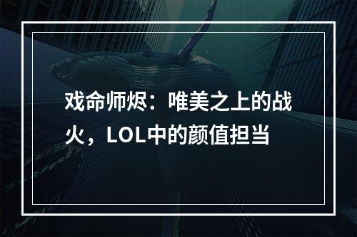 戏命师烬：唯美之上的战火，LOL中的颜值担当