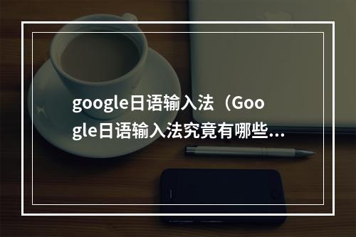 google日语输入法（Google日语输入法究竟有哪些厉害的地方？）