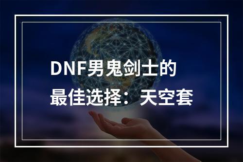 DNF男鬼剑士的最佳选择：天空套