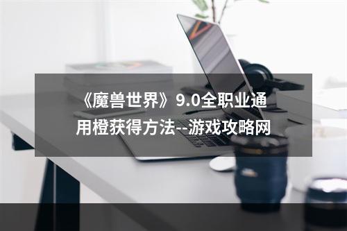 《魔兽世界》9.0全职业通用橙获得方法--游戏攻略网