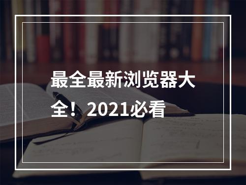 最全最新浏览器大全！2021必看